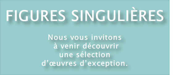 FIGURES SINGULIÈRES

Nous vous invitons
 à venir découvrir 
une sélection 
d’œuvres d’exception.